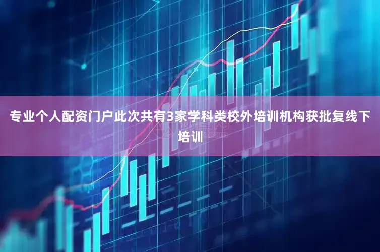 专业个人配资门户此次共有3家学科类校外培训机构获批复线下培训