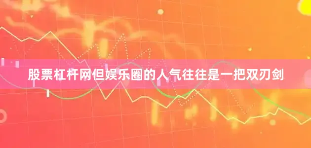股票杠杆网但娱乐圈的人气往往是一把双刃剑