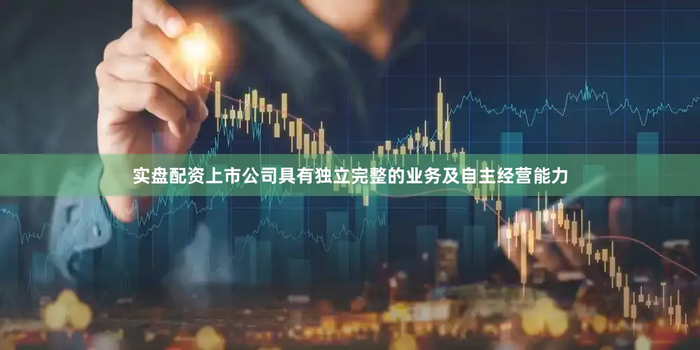 实盘配资上市公司具有独立完整的业务及自主经营能力