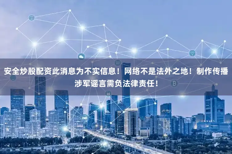 安全炒股配资此消息为不实信息！网络不是法外之地！制作传播涉军谣言需负法律责任！