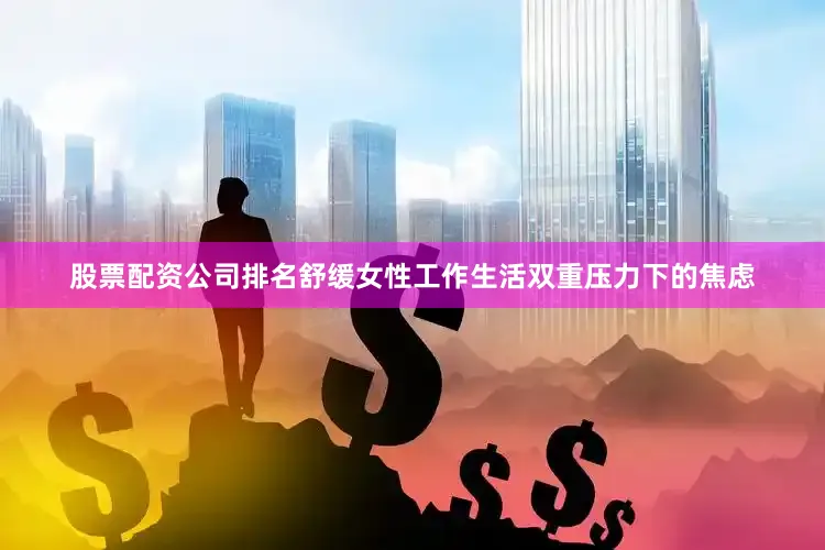 股票配资公司排名舒缓女性工作生活双重压力下的焦虑