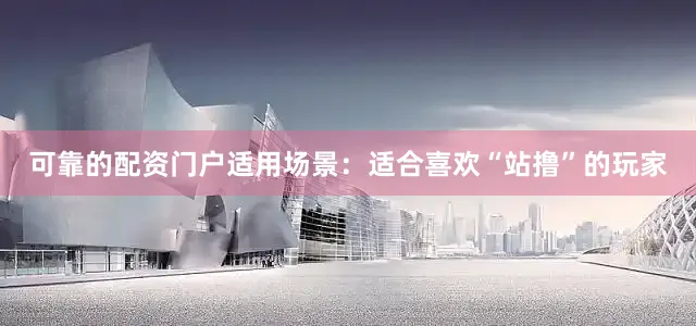 可靠的配资门户适用场景：适合喜欢“站撸”的玩家