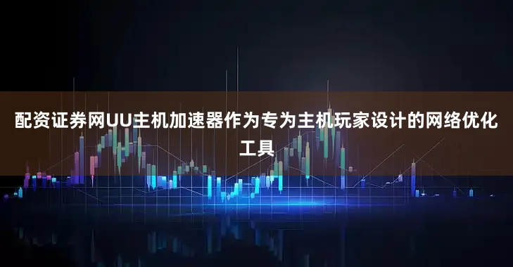 配资证券网UU主机加速器作为专为主机玩家设计的网络优化工具