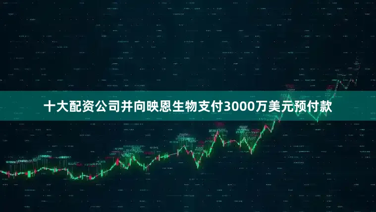 十大配资公司并向映恩生物支付3000万美元预付款