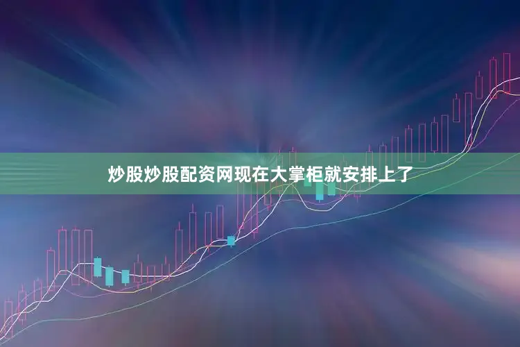 炒股炒股配资网现在大掌柜就安排上了
