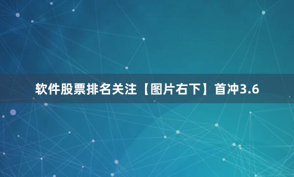 软件股票排名关注【图片右下】首冲3.6