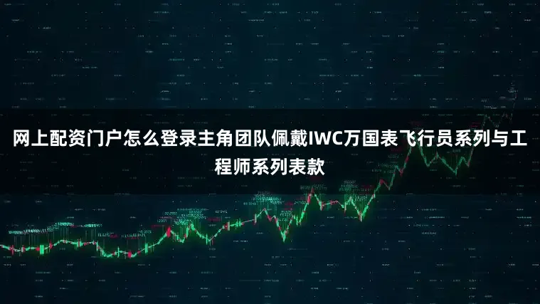 网上配资门户怎么登录主角团队佩戴IWC万国表飞行员系列与工程师系列表款