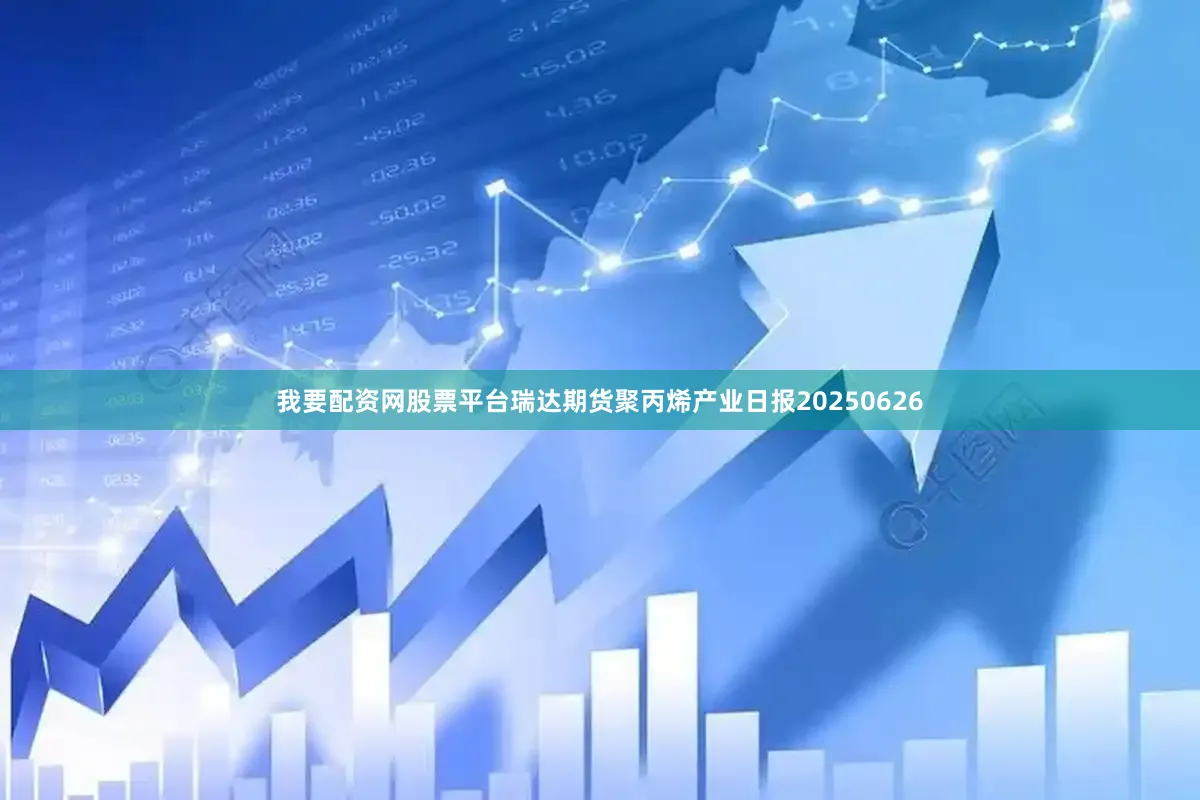 我要配资网股票平台瑞达期货聚丙烯产业日报20250626