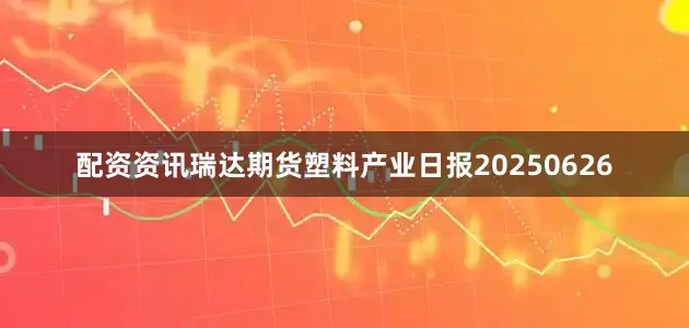 配资资讯瑞达期货塑料产业日报20250626